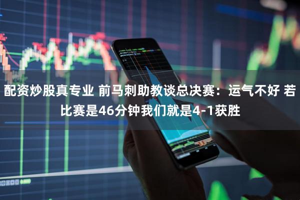 配资炒股真专业 前马刺助教谈总决赛：运气不好 若比赛是46分钟我们就是4-1获胜