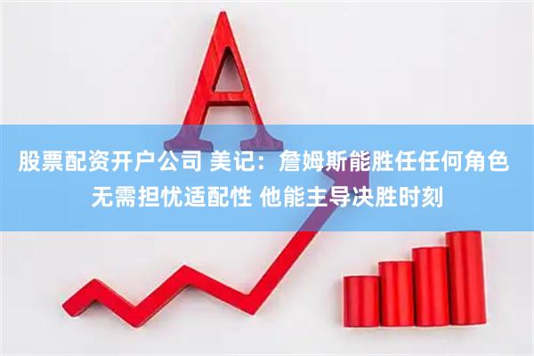 股票配资开户公司 美记：詹姆斯能胜任任何角色 无需担忧适配性 他能主导决胜时刻