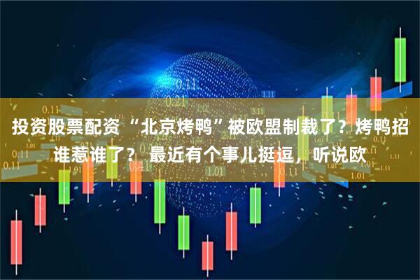 投资股票配资 “北京烤鸭”被欧盟制裁了？烤鸭招谁惹谁了？ 最近有个事儿挺逗，听说欧
