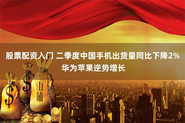 股票配资入门 二季度中国手机出货量同比下降2% 华为苹果逆势增长