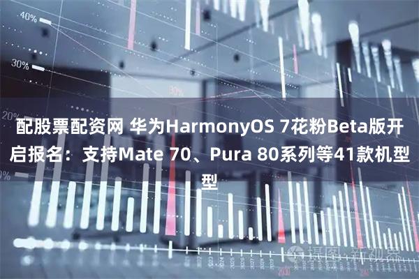 配股票配资网 华为HarmonyOS 7花粉Beta版开启报名：支持Mate 70、Pura 80系列等41款机型