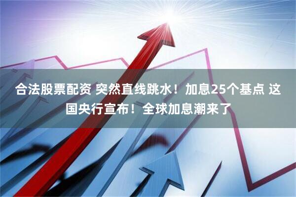 合法股票配资 突然直线跳水！加息25个基点 这国央行宣布！全球加息潮来了