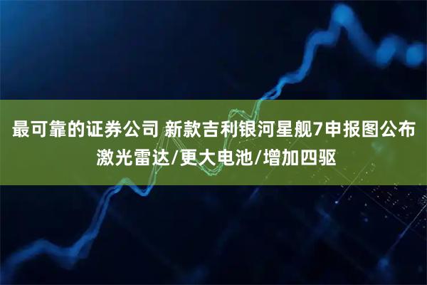 最可靠的证券公司 新款吉利银河星舰7申报图公布 激光雷达/更大电池/增加四驱