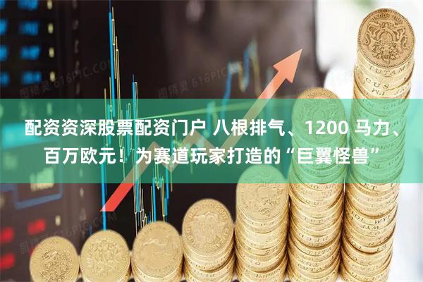 配资资深股票配资门户 八根排气、1200 马力、百万欧元！为赛道玩家打造的“巨翼怪兽”