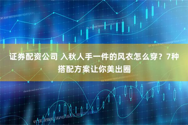 证券配资公司 入秋人手一件的风衣怎么穿？7种搭配方案让你美出圈