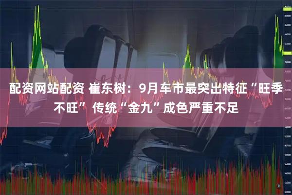配资网站配资 崔东树：9月车市最突出特征“旺季不旺” 传统“金九”成色严重不足