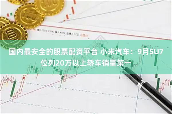 国内最安全的股票配资平台 小米汽车：9月SU7位列20万以上轿车销量第一