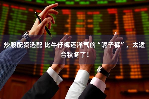炒股配资选配 比牛仔裤还洋气的“呢子裤”，太适合秋冬了！