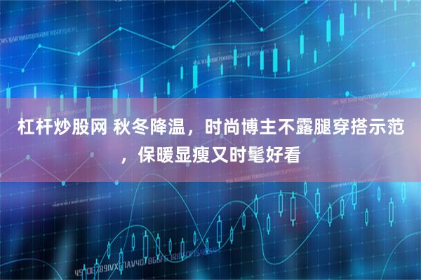 杠杆炒股网 秋冬降温，时尚博主不露腿穿搭示范，保暖显瘦又时髦好看