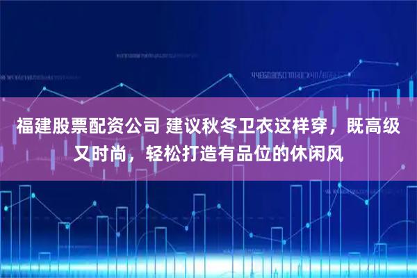 福建股票配资公司 建议秋冬卫衣这样穿，既高级又时尚，轻松打造有品位的休闲风